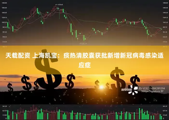天载配资 上海凯宝：痰热清胶囊获批新增新冠病毒感染适应症