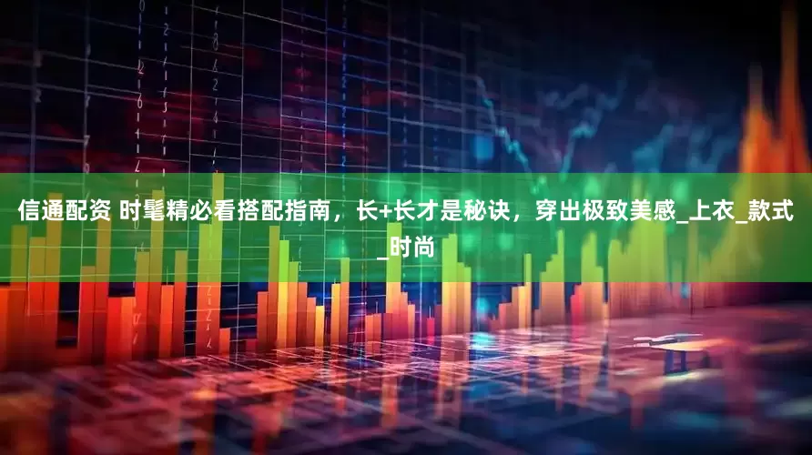 信通配资 时髦精必看搭配指南，长+长才是秘诀，穿出极致美感_上衣_款式_时尚