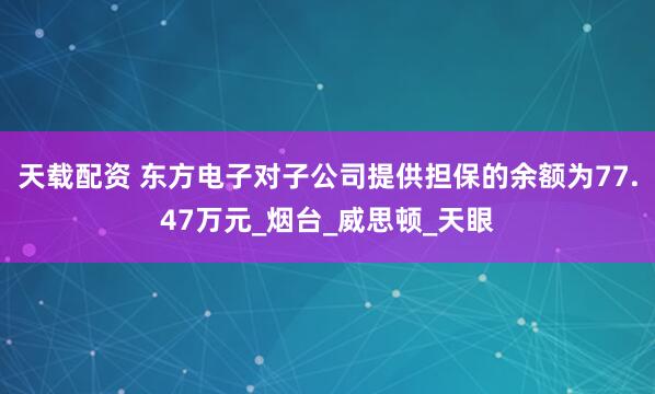 天载配资 东方电子对子公司提供担保的余额为77.47万元_烟台_威思顿_天眼