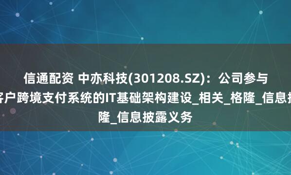 信通配资 中亦科技(301208.SZ)：公司参与了部分客户跨境支付系统的IT基础架构建设_相关_格隆_信息披露义务