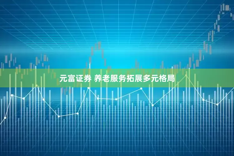 元富证券 养老服务拓展多元格局