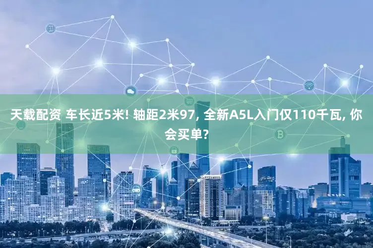 天载配资 车长近5米! 轴距2米97, 全新A5L入门仅110千瓦, 你会买单?
