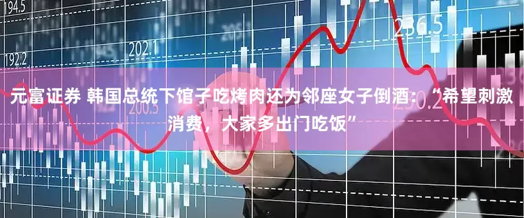 元富证券 韩国总统下馆子吃烤肉还为邻座女子倒酒：“希望刺激消费，大家多出门吃饭”