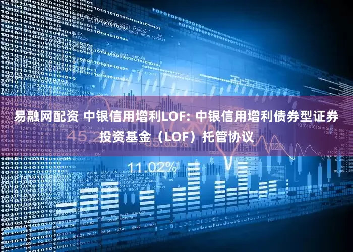 易融网配资 中银信用增利LOF: 中银信用增利债券型证券投资基金（LOF）托管协议