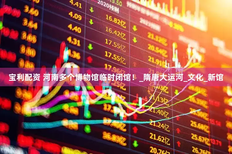 宝利配资 河南多个博物馆临时闭馆！_隋唐大运河_文化_新馆