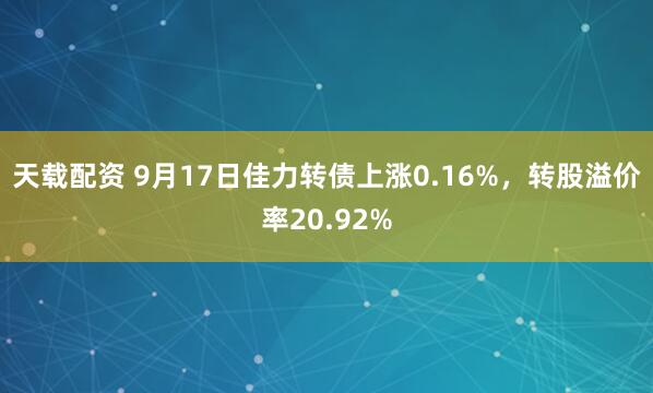 天载配资 9月17日佳力转债上涨0.16%，转股溢价率20.92%