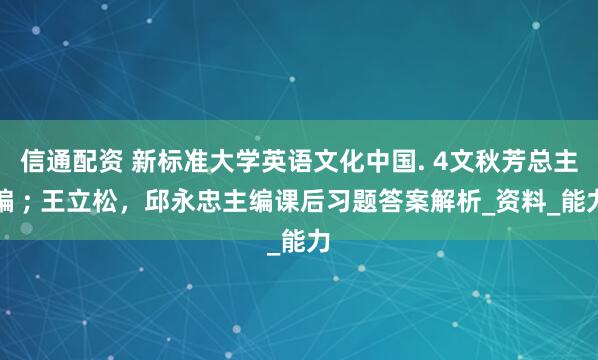 信通配资 新标准大学英语文化中国. 4文秋芳总主编 ; 王立松，邱永忠主编课后习题答案解析_资料_能力