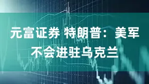 元富证券 特朗普：美军不会进驻乌克兰