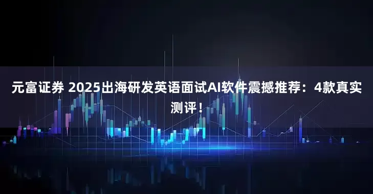 元富证券 2025出海研发英语面试AI软件震撼推荐：4款真实测评！