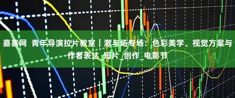 嘉喜网  青年导演拉片教室｜澈与炻专场：色彩美学、视觉方案与作者表达_短片_创作_电影节