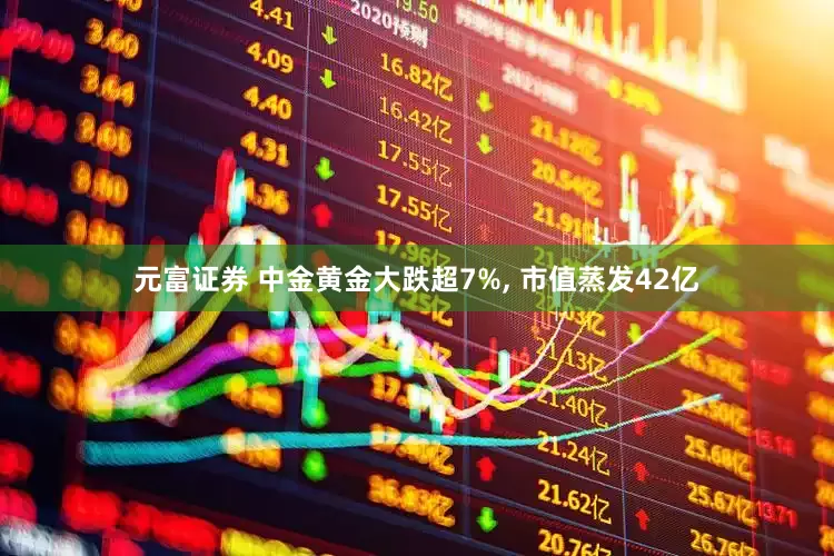 元富证券 中金黄金大跌超7%, 市值蒸发42亿