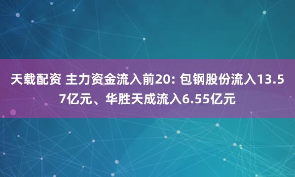 天载配资 主力资金流入前20: 包钢股份流入13.57亿元、华胜天成流入6.55亿元