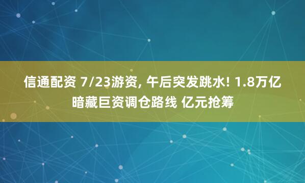 信通配资 7/23游资, 午后突发跳水! 1.8万亿暗藏巨资调仓路线 亿元抢筹