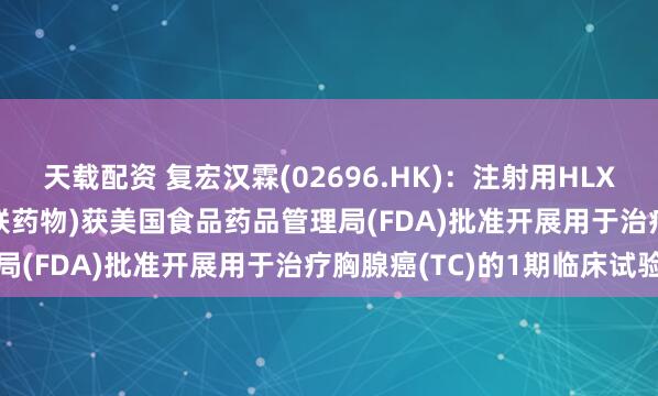 天载配资 复宏汉霖(02696.HK)：注射用HLX43(靶向PD-L1抗体偶联药物)获美国食品药品管理局(FDA)批准开展用于治疗胸腺癌(TC)的1期临床试验