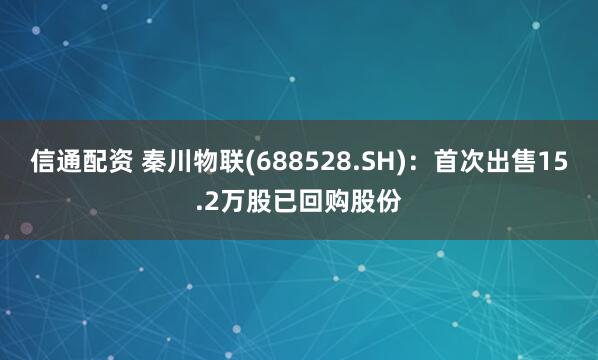 信通配资 秦川物联(688528.SH)：首次出售15.2万股已回购股份
