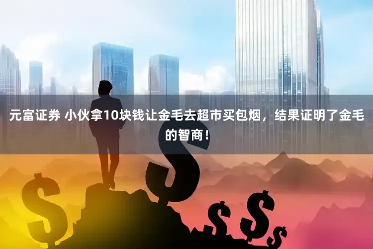元富证券 小伙拿10块钱让金毛去超市买包烟，结果证明了金毛的智商！