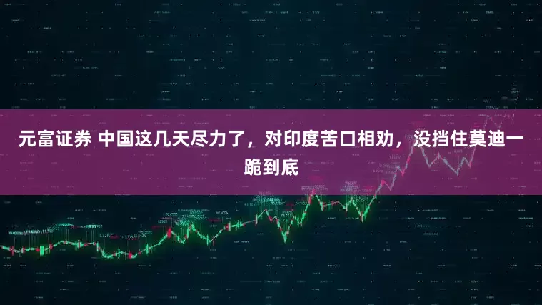 元富证券 中国这几天尽力了，对印度苦口相劝，没挡住莫迪一跪到底