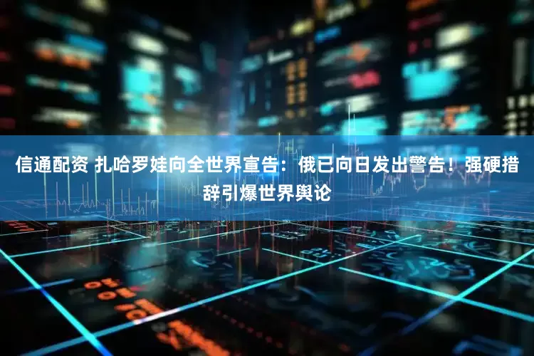 信通配资 扎哈罗娃向全世界宣告：俄已向日发出警告！强硬措辞引爆世界舆论