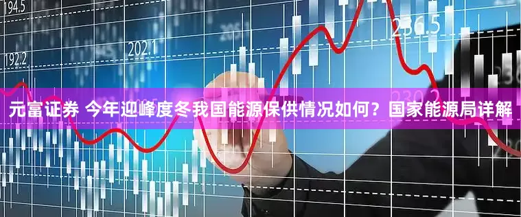 元富证券 今年迎峰度冬我国能源保供情况如何？国家能源局详解