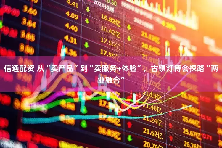 信通配资 从“卖产品”到“卖服务+体验”，古镇灯博会探路“两业融合”