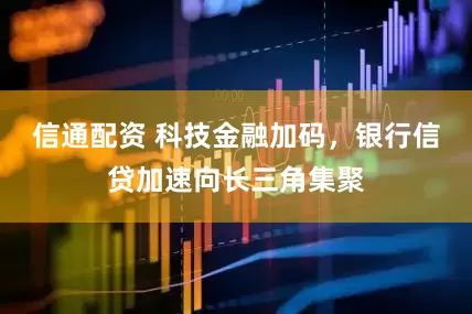 信通配资 科技金融加码，银行信贷加速向长三角集聚
