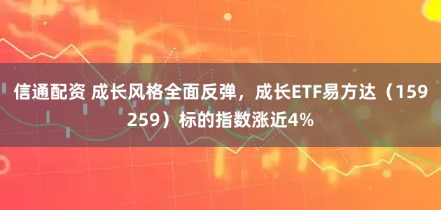 信通配资 成长风格全面反弹，成长ETF易方达（159259）标的指数涨近4%